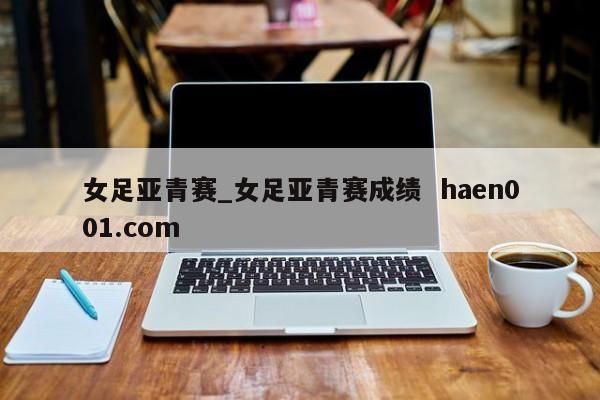 女足亚青赛_女足亚青赛成绩  haen001.com